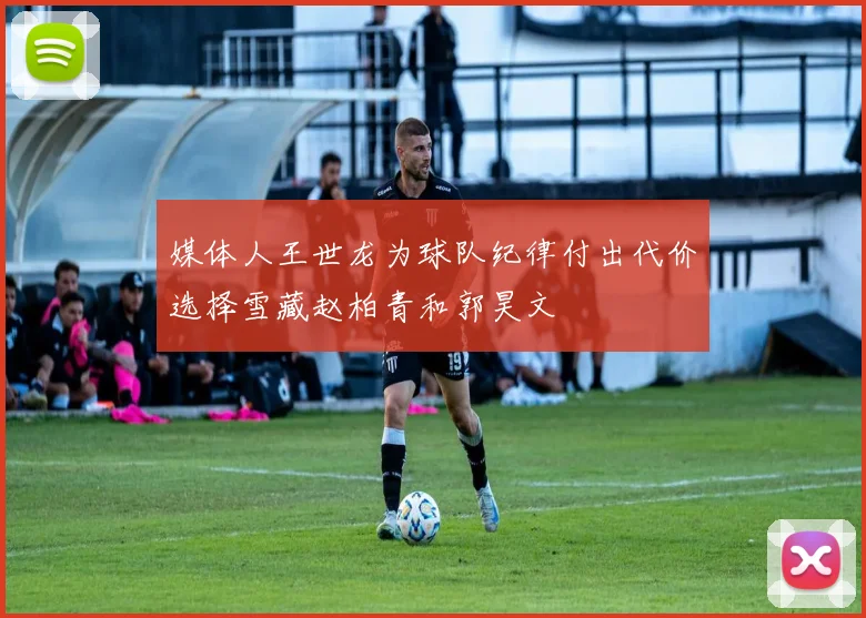 媒体人王世龙为球队纪律付出代价选择雪藏赵柏青和郭昊文