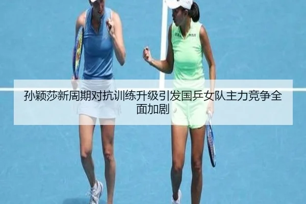 孙颖莎新周期对抗训练升级引发国乒女队主力竞争全面加剧